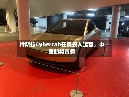特斯拉Cybercab在美投入运营，中国即将首秀-第3张图片