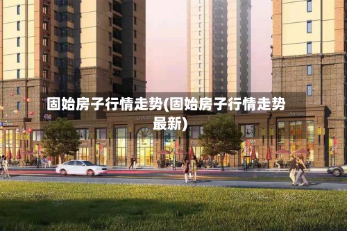 固始房子行情走势(固始房子行情走势最新)