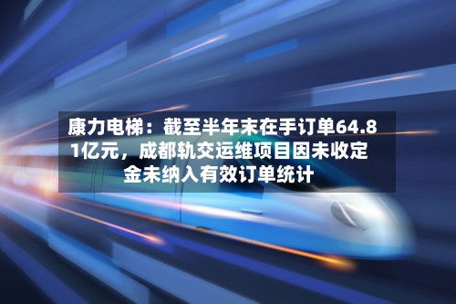 康力电梯：截至半年末在手订单64.81亿元	，成都轨交运维项目因未收定金未纳入有效订单统计-第2张图片
