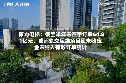 康力电梯：截至半年末在手订单64.81亿元，成都轨交运维项目因未收定金未纳入有效订单统计-第1张图片