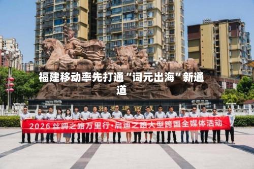 福建移动率先打通“词元出海”新通道-第2张图片