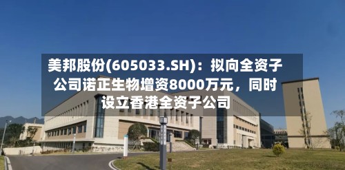 美邦股份(605033.SH)：拟向全资子公司诺正生物增资8000万元，同时设立香港全资子公司-第1张图片