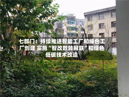 七部门：持续推进智能工厂和绿色工厂创建 实施“智改数转网联”和绿色低碳技术改造-第2张图片