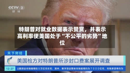 特朗普对就业数据表示赞赏，并表示高利率使美国处于“不公平的劣势”地位-第2张图片