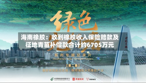 海南橡胶：收到橡胶收入保险赔款及征地青苗补偿款合计约6705万元