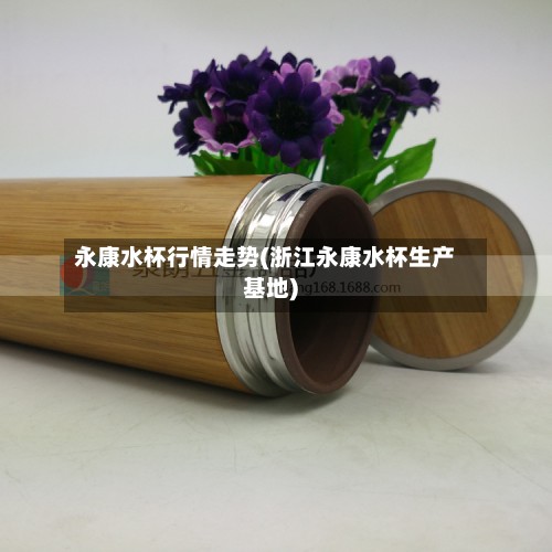永康水杯行情走势(浙江永康水杯生产基地)