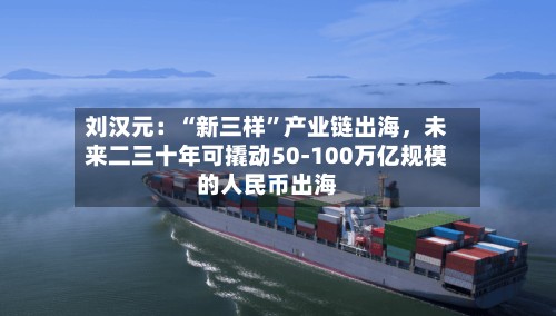 刘汉元：“新三样”产业链出海，未来二三十年可撬动50-100万亿规模的人民币出海-第2张图片