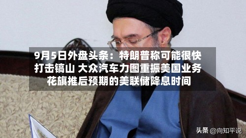 9月5日外盘头条：特朗普称可能很快打击镐山 大众汽车力图重振美国业务 花旗推后预期的美联储降息时间-第2张图片