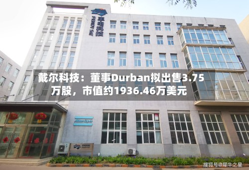 戴尔科技：董事Durban拟出售3.75万股，市值约1936.46万美元-第2张图片