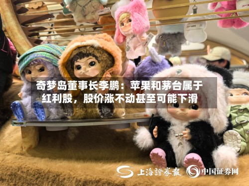 奇梦岛董事长李鹏：苹果和茅台属于红利股，股价涨不动甚至可能下滑-第2张图片