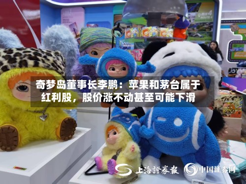 奇梦岛董事长李鹏：苹果和茅台属于红利股	，股价涨不动甚至可能下滑-第3张图片
