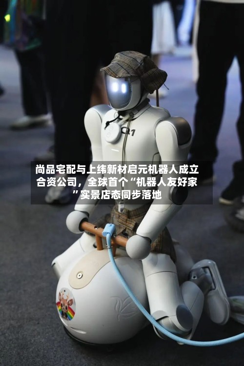 尚品宅配与上纬新材启元机器人成立合资公司，全球首个“机器人友好家	”实景店态同步落地-第3张图片
