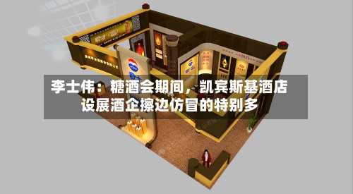 李士伟：糖酒会期间，凯宾斯基酒店设展酒企擦边仿冒的特别多-第2张图片