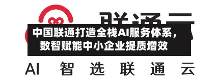 中国联通打造全栈AI服务体系	，数智赋能中小企业提质增效-第2张图片