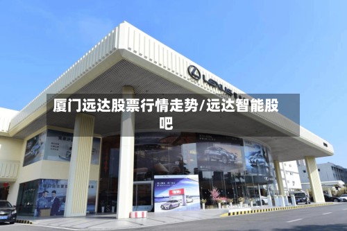 厦门远达股票行情走势/远达智能股吧-第2张图片