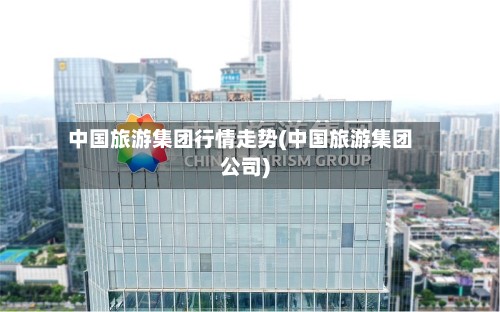 中国旅游集团行情走势(中国旅游集团公司)-第2张图片