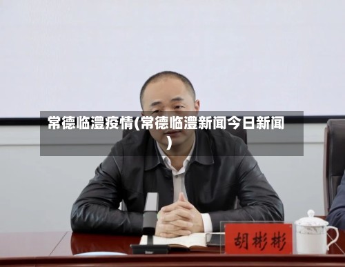 常德临澧疫情(常德临澧新闻今日新闻)