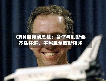 CNN商务副总裁：合作与创新要齐头并进，不照单全收新技术-第2张图片