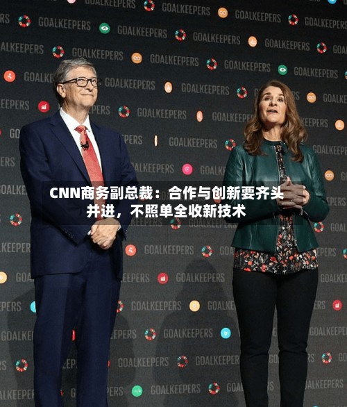 CNN商务副总裁：合作与创新要齐头并进，不照单全收新技术-第3张图片