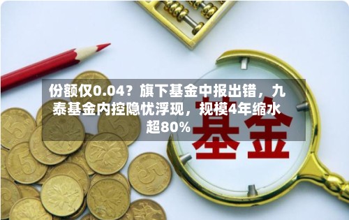 份额仅0.04？旗下基金中报出错，九泰基金内控隐忧浮现，规模4年缩水超80%
