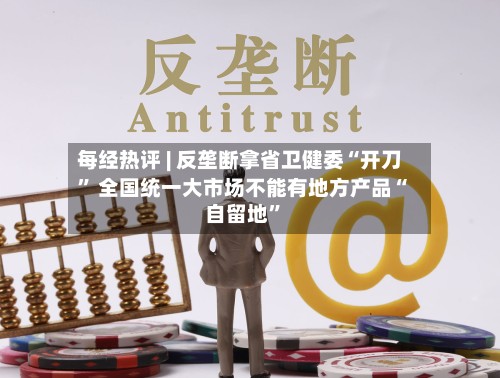 每经热评 | 反垄断拿省卫健委“开刀” 全国统一大市场不能有地方产品“自留地”-第2张图片