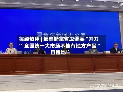 每经热评 | 反垄断拿省卫健委“开刀	” 全国统一大市场不能有地方产品“自留地”-第3张图片