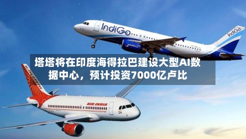 塔塔将在印度海得拉巴建设大型AI数据中心，预计投资7000亿卢比-第2张图片