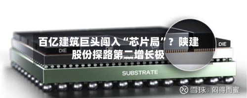 百亿建筑巨头闯入“芯片局	”？陕建股份探路第二增长极-第1张图片