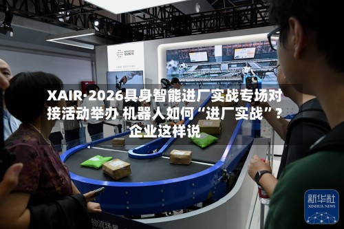 XAIR·2026具身智能进厂实战专场对接活动举办 机器人如何“进厂实战”？企业这样说-第3张图片