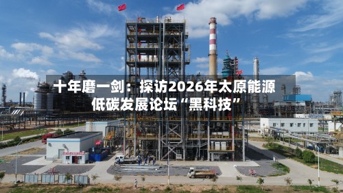 十年磨一剑：探访2026年太原能源低碳发展论坛“黑科技”-第2张图片