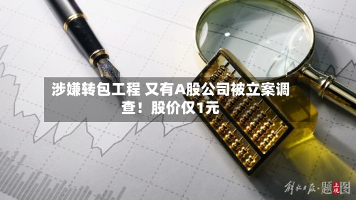 涉嫌转包工程 又有A股公司被立案调查！股价仅1元-第3张图片