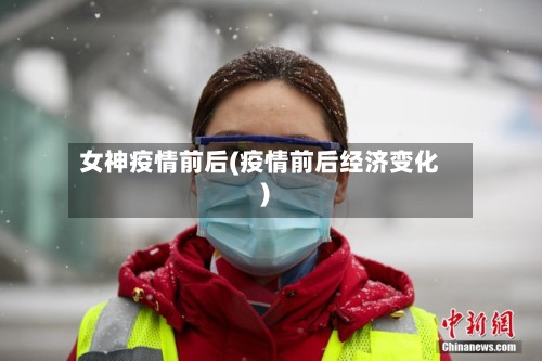 女神疫情前后(疫情前后经济变化)