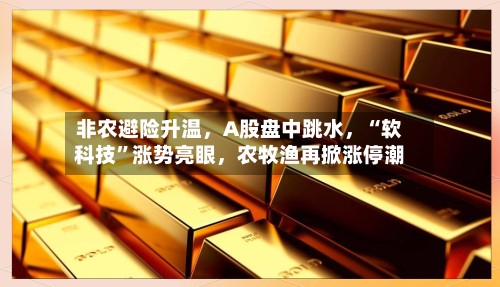 非农避险升温	，A股盘中跳水，“软科技	”涨势亮眼，农牧渔再掀涨停潮-第3张图片