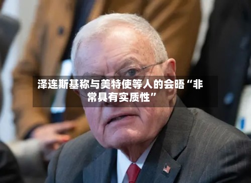 泽连斯基称与美特使等人的会晤“非常具有实质性	”-第2张图片