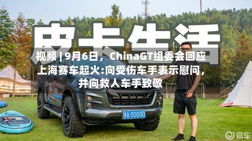 视频 | 9月6日，ChinaGT组委会回应上海赛车起火:向受伤车手表示慰问	，并向救人车手致敬-第2张图片